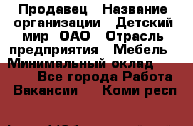 Продавец › Название организации ­ Детский мир, ОАО › Отрасль предприятия ­ Мебель › Минимальный оклад ­ 27 000 - Все города Работа » Вакансии   . Коми респ.